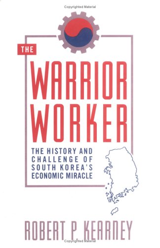The Warrior Worker: The History and Challenge of South Korea's Economic Miracle by Robert P. Kearney