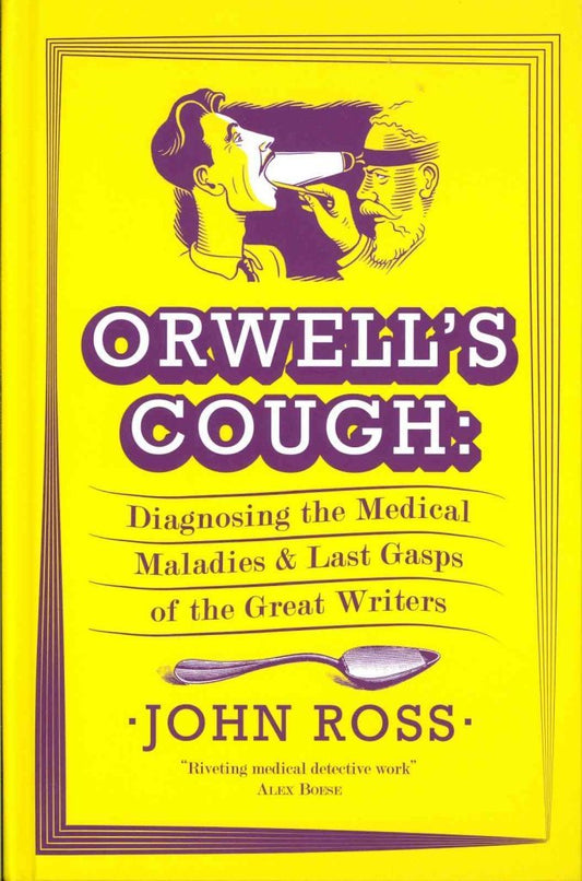 Orwell's Cough: Diagnosing the Medical Maladies and Last Gasps of the Great Writers by John Ross