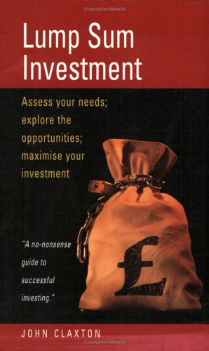 Lump Sum Investment: Assess Your Needs; Explore the Opportunities; Maximise Your Investment by John Claxton