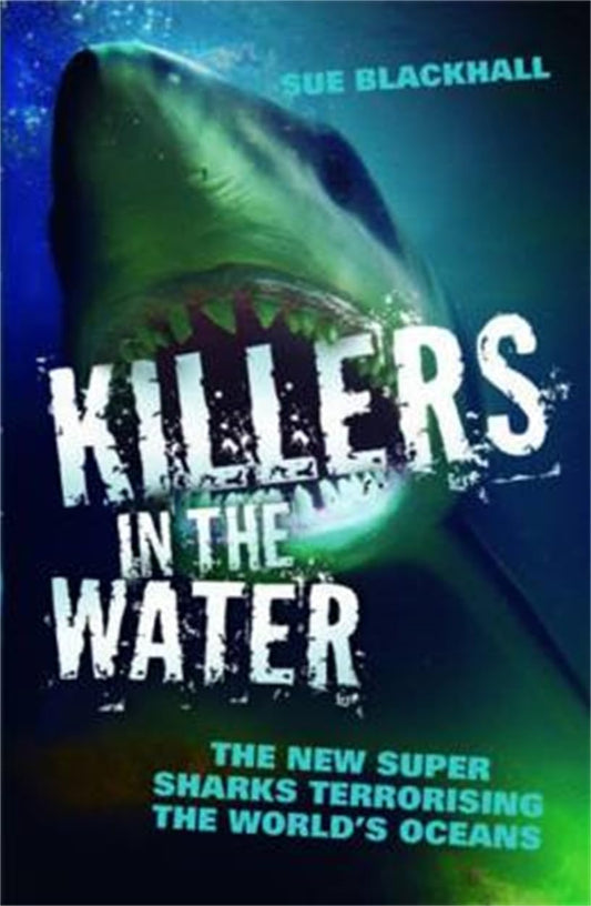 Killers in the Water: The New Super Sharks Terrorising the World's Oceans by Sue Blackhall