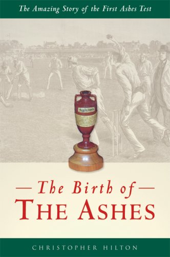 The Birth of the Ashes: The Amazing Story of the First Ashes Test by Christopher Hilton