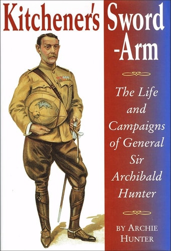 Kitchener's sword-arm: The life and campaigns of General Sir Archibald Hunter, G.C.B., G.C.V.O., D.S.O by Archie Hunter