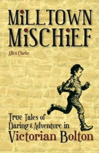 Milltown Mischief: True Tales of Daring and Adventure in Victorian Bolton by Allen Clarke