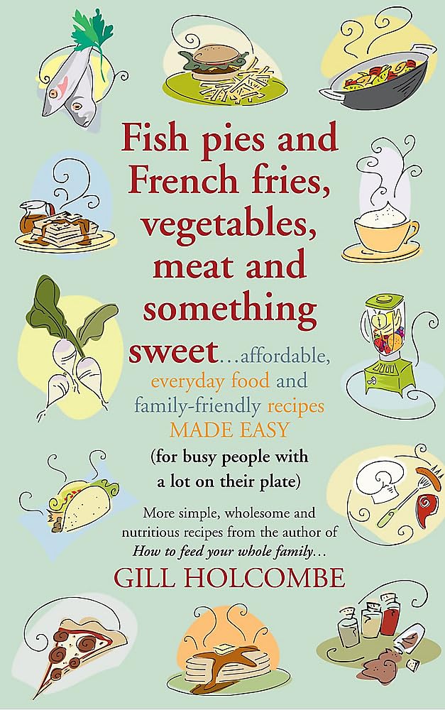 Fish pies and French fries, vegetables, meet and something sweet . . .: More simple, wholesome and nutritious recipes from the author of How to feed your whole family . . . by Gill Holcombe