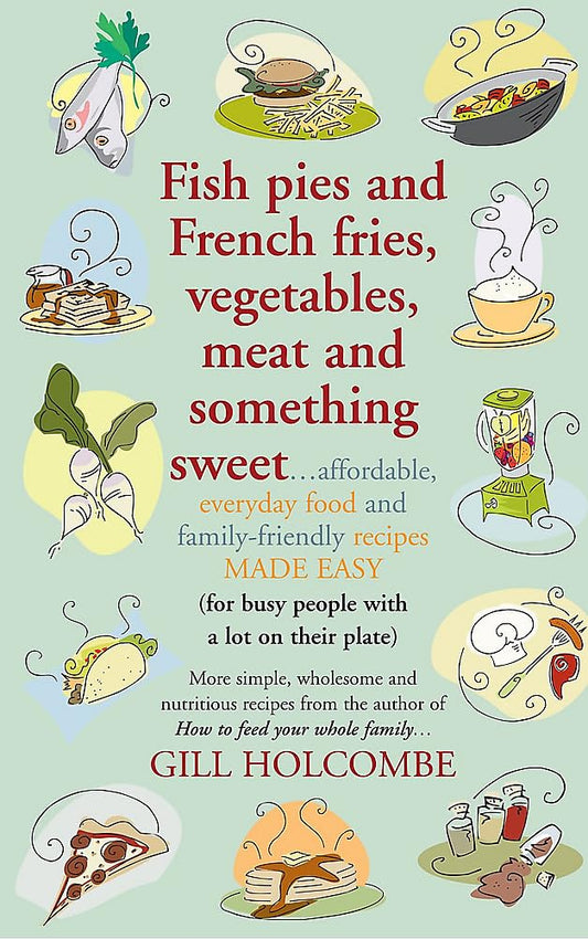 Fish pies and French fries, vegetables, meet and something sweet . . .: More simple, wholesome and nutritious recipes from the author of How to feed your whole family . . . by Gill Holcombe