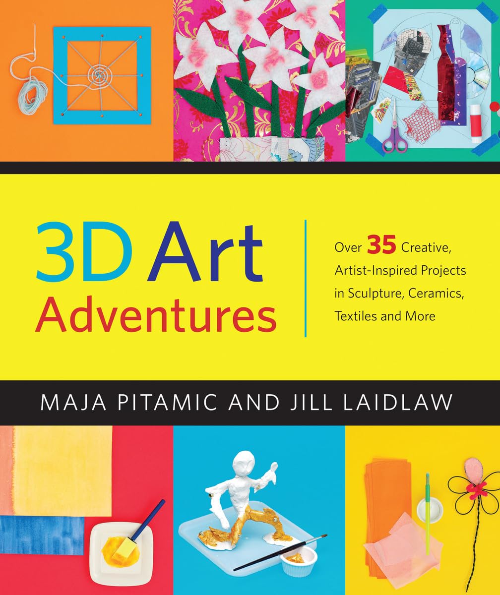 3D Art Adventures: Over 35 Creative Artist-Inspired Projects in Sculpture, Ceramics, Textiles and More by Maja Pitamic