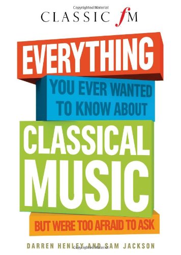 Everything You Ever Wanted to Know About Classical Music: But Were Too Afraid to Ask by Darren Henley, Sam Jackson