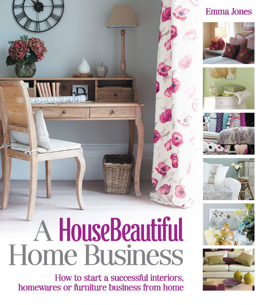 A House Beautiful Home Business: How to Start a Successful Interiors, Homewares or Furniture Business from Home (House Beautiful Series) by Emma Jones