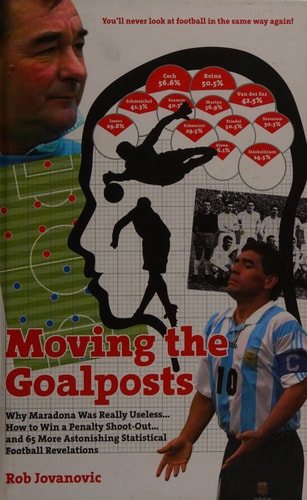 Moving the Goalposts: Why Maradona Was Really Useless . . . How to Win a Penalty Shoot-Out . . . and 65 More Astonishing Statistical Football Revelations by Rob Jovanovic