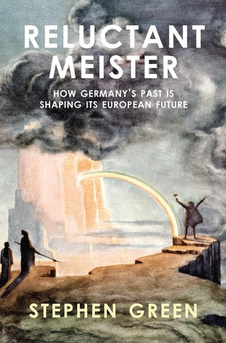 Reluctant Meister: How Germany's Past is Shaping Its European Future by Stephen Green