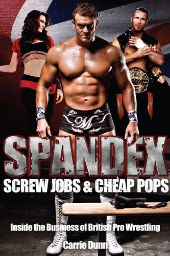 Spandex, Screw Jobs and Cheap Pops: Inside the Business of British Pro Wrestling by Carrie Dunn