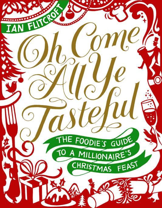 Oh Come All Ye Tasteful: The Foodie's Guide to a Millionaire's Christmas Feast by Ian Flitcroft
