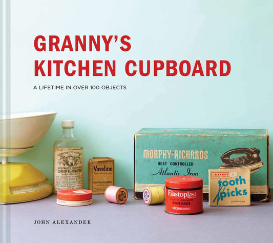 Granny's Kitchen Cupboard: A lifetime in over 100 objects by John Alexander