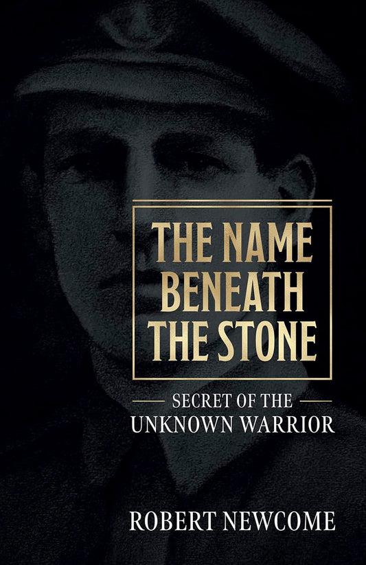 The Name Beneath the Stone: Secret of the Unknown Warrior by Robert Newcome