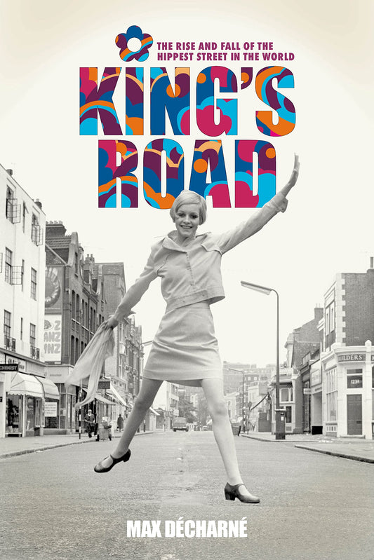 King's Road: The Rise and Fall of the Hippest Street in the World by Max Decharne
