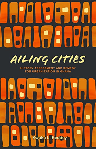 Ailing Cities: The History, Assessment, and Remedy for Urbanization in Ghana by Kwaku L. Keddey