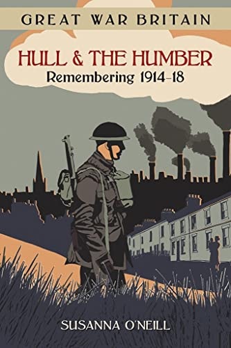 Great War Britain Hull and the Humber Remembering 1914-18 by Susanna O'Neill, Hull City Archives