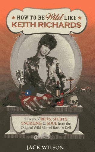 How to be Wild Like Keith Richards: 50 Years of Riffs, Spliffs, Snorting & Soul from the Original Wild Man of Rock n' Roll by Jack Wilson