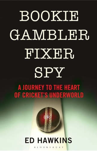 Bookie Gambler Fixer Spy: A Journey to the Heart of Cricket's Underworld by Ed Hawkins