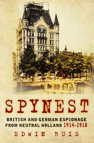 Spynest: British and German Espionage from Neutral Holland 1914-1918 by Edwin Ruis