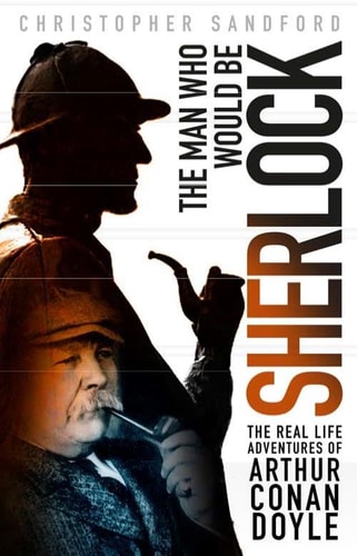 The Man who Would be Sherlock: The Real Life Adventures of Arthur Conan Doyle by Christopher Sandford