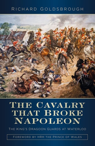 The Cavalry that Broke Napoleon: The King's Dragoon Guards at Waterloo by Richard Goldsbrough