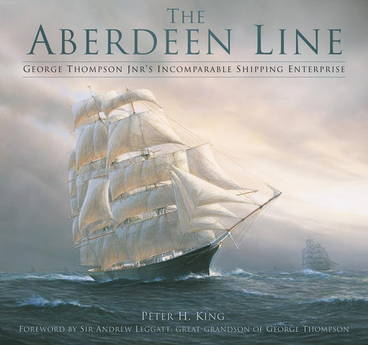 The Aberdeen Line: George Thompson Jnr's Incomparable Shipping Enterprise by Peter King