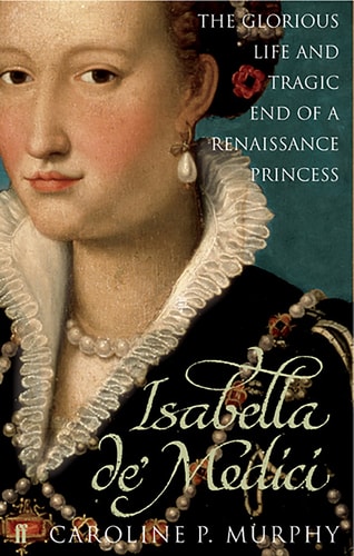 Isabella De'Medici The Glorious Life and Tragic End of a Renaissance Princess by Caroline Murphy