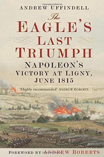 The Eagle's Last Triumph: Napoleon's Victory at Ligny, June 1815 by Andrew Uffindell