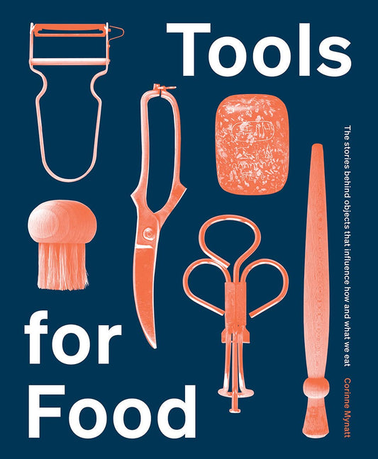 Tools for Food: The Stories Behind the Objects that Influence How and What We Eat by Corinne Mynatt