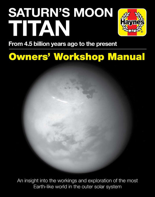 Saturn's Moon Titan: From 4.5 billion years ago to the present - An insight into the workings and exploration of the most Earth-like world in the outer solar system (Owners' Workshop Manual) by Dr. Ralph Lorenz