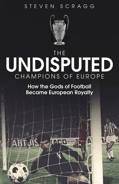The Undisputed Champions of Europe: How the Gods of Football Became European Royalty by Steven Scragg