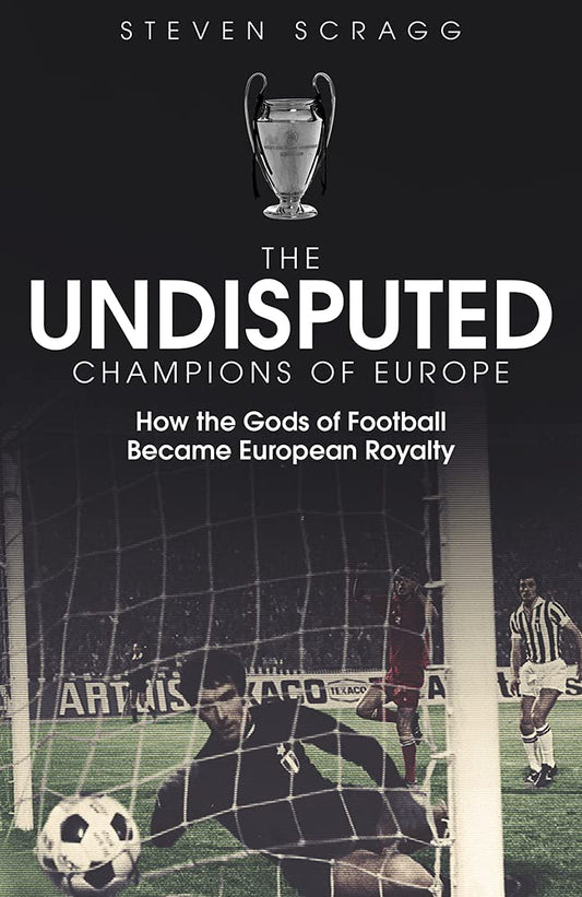 The Undisputed Champions of Europe: How the Gods of Football Became European Royalty by Steven Scragg