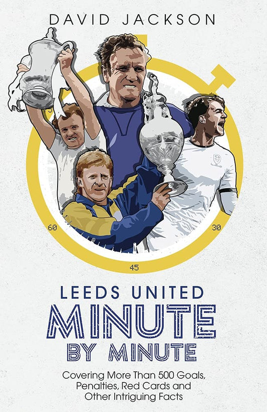 Leeds United Minute By Minute: Covering More Than 500 Goals, Penalties, Red Cards and Other Intriguing Facts by David Jackson