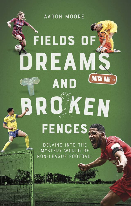 Field of Dreams and Broken Fences: Delving into the Mystery World of Non-League Football by Aaron Moore