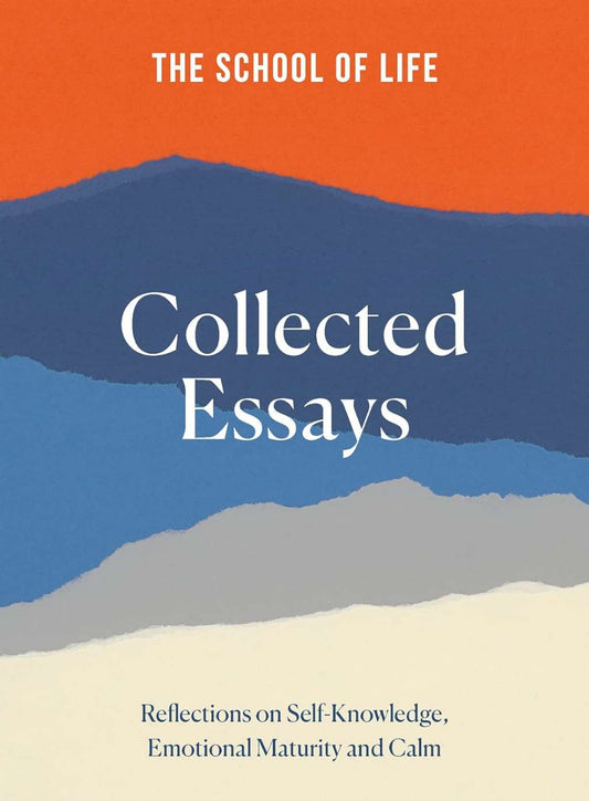 The School of Life Collected Essays: Reflections on Self-Knowledge, Emotional Maturity and Calm by The School of Life